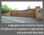 Automatic, Electric hinged gate - Large gate automated by means of hydraulic ram operators ,magnet locks and automatic drop bolts